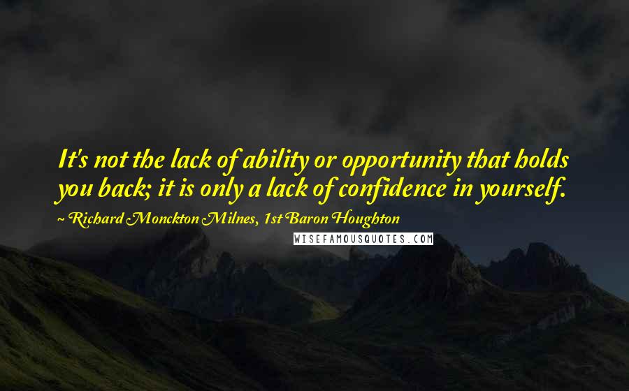 Richard Monckton Milnes, 1st Baron Houghton Quotes: It's not the lack of ability or opportunity that holds you back; it is only a lack of confidence in yourself.