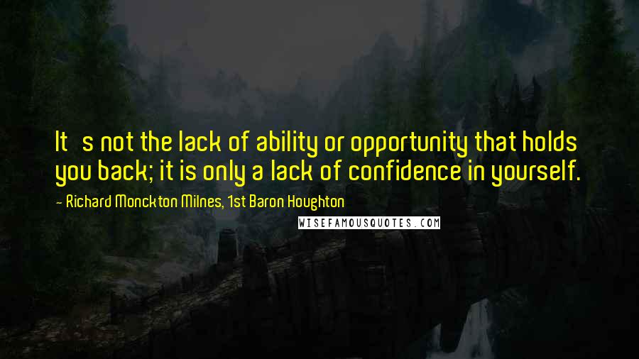 Richard Monckton Milnes, 1st Baron Houghton Quotes: It's not the lack of ability or opportunity that holds you back; it is only a lack of confidence in yourself.