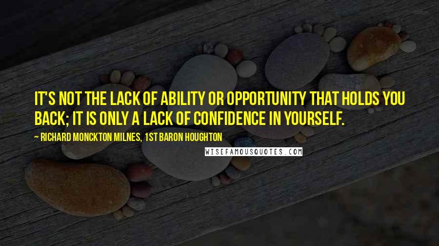 Richard Monckton Milnes, 1st Baron Houghton Quotes: It's not the lack of ability or opportunity that holds you back; it is only a lack of confidence in yourself.