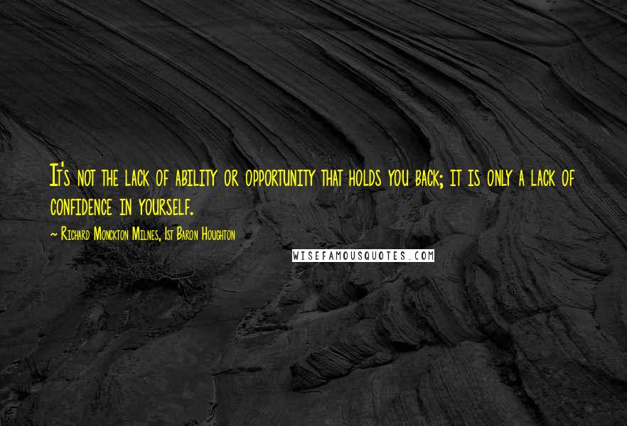 Richard Monckton Milnes, 1st Baron Houghton Quotes: It's not the lack of ability or opportunity that holds you back; it is only a lack of confidence in yourself.