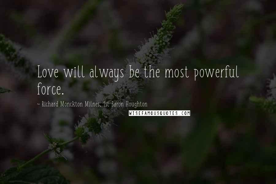 Richard Monckton Milnes, 1st Baron Houghton Quotes: Love will always be the most powerful force.