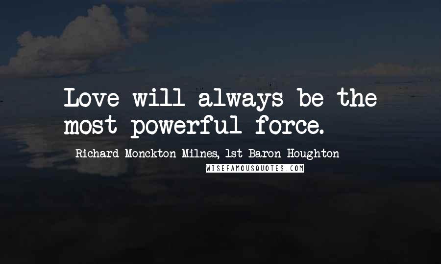 Richard Monckton Milnes, 1st Baron Houghton Quotes: Love will always be the most powerful force.