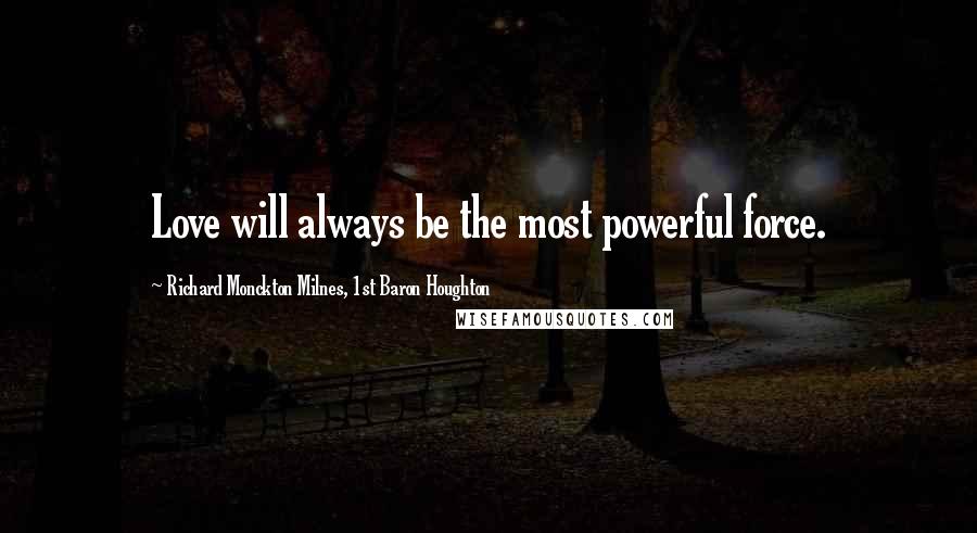 Richard Monckton Milnes, 1st Baron Houghton Quotes: Love will always be the most powerful force.