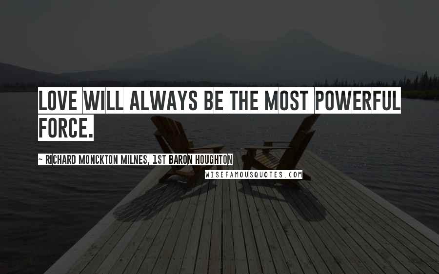 Richard Monckton Milnes, 1st Baron Houghton Quotes: Love will always be the most powerful force.