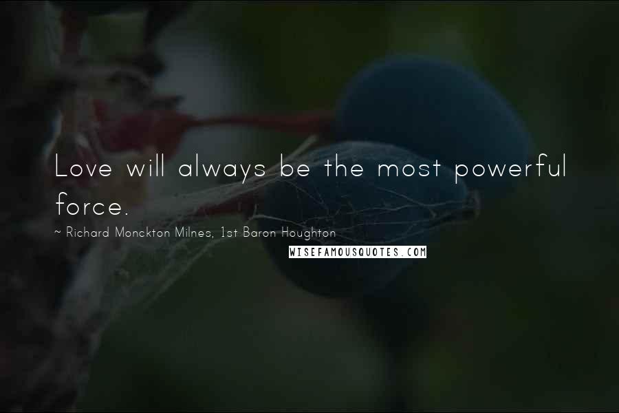 Richard Monckton Milnes, 1st Baron Houghton Quotes: Love will always be the most powerful force.