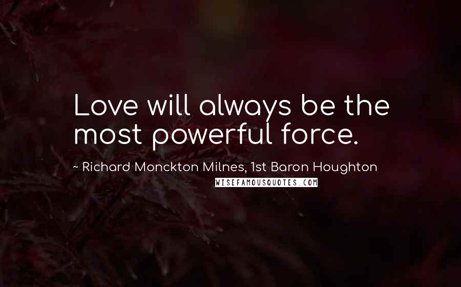 Richard Monckton Milnes, 1st Baron Houghton Quotes: Love will always be the most powerful force.