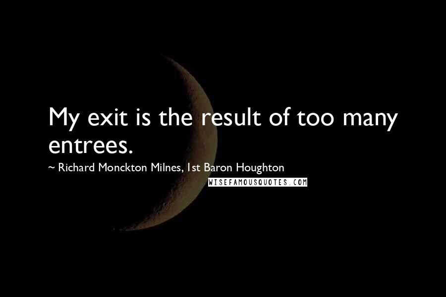 Richard Monckton Milnes, 1st Baron Houghton Quotes: My exit is the result of too many entrees.