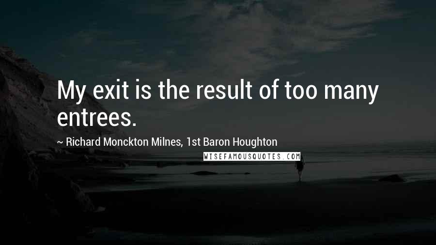 Richard Monckton Milnes, 1st Baron Houghton Quotes: My exit is the result of too many entrees.