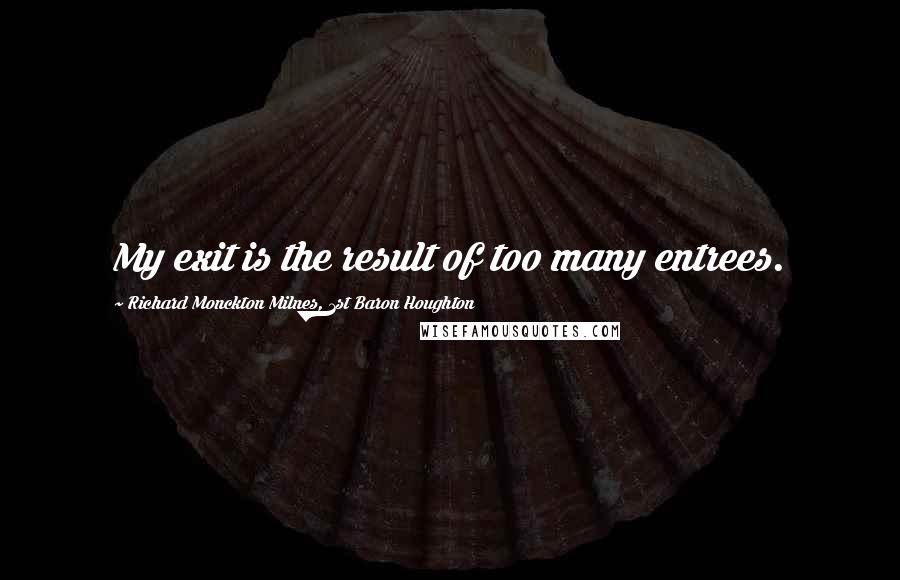 Richard Monckton Milnes, 1st Baron Houghton Quotes: My exit is the result of too many entrees.