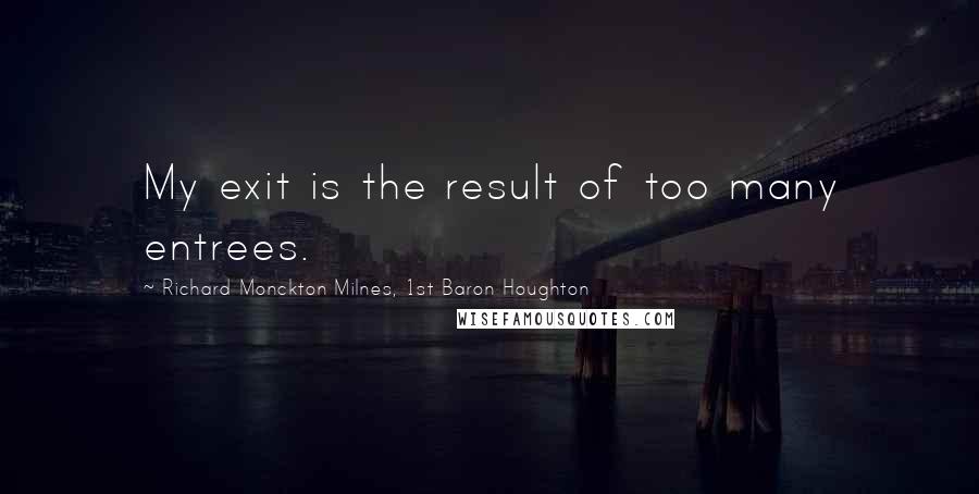 Richard Monckton Milnes, 1st Baron Houghton Quotes: My exit is the result of too many entrees.