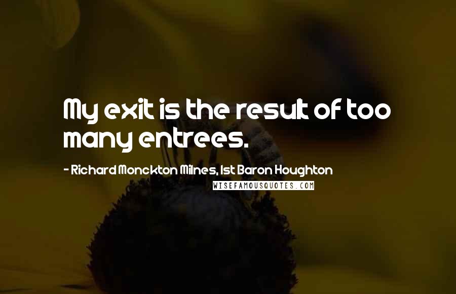 Richard Monckton Milnes, 1st Baron Houghton Quotes: My exit is the result of too many entrees.