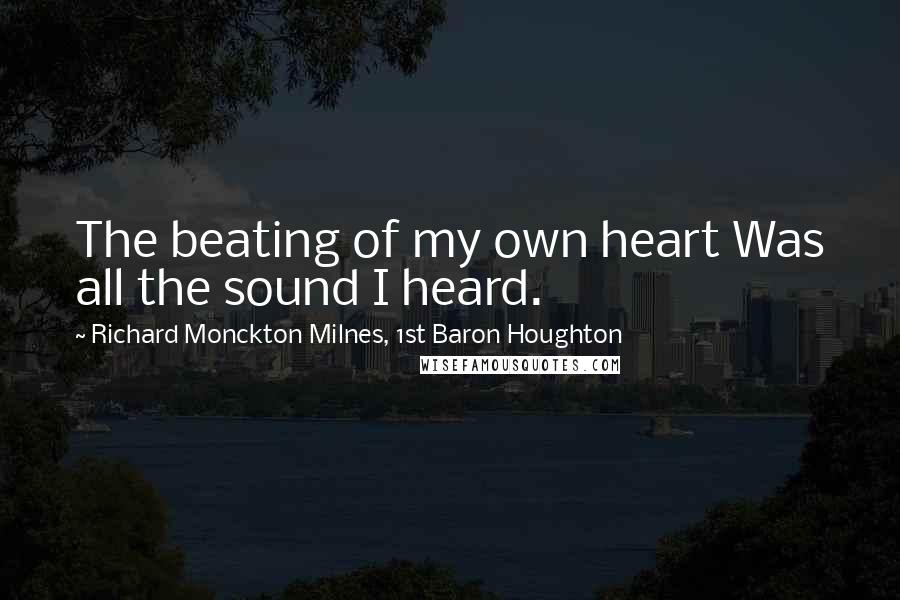 Richard Monckton Milnes, 1st Baron Houghton Quotes: The beating of my own heart Was all the sound I heard.