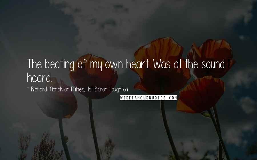 Richard Monckton Milnes, 1st Baron Houghton Quotes: The beating of my own heart Was all the sound I heard.