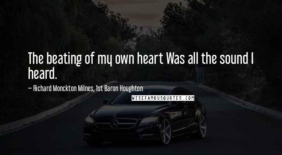 Richard Monckton Milnes, 1st Baron Houghton Quotes: The beating of my own heart Was all the sound I heard.