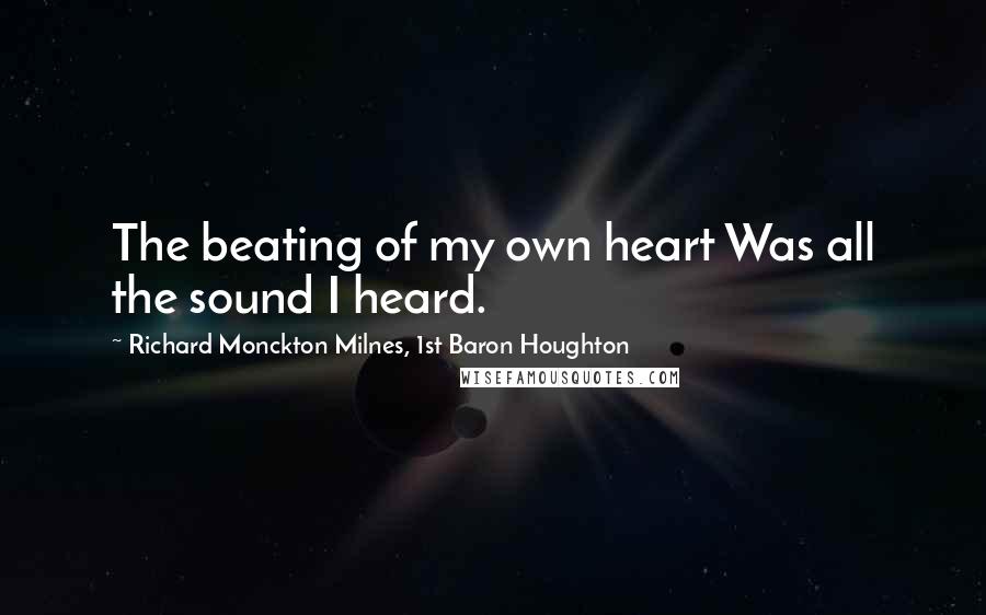Richard Monckton Milnes, 1st Baron Houghton Quotes: The beating of my own heart Was all the sound I heard.