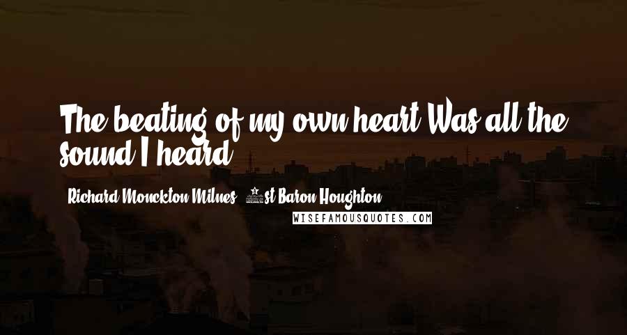 Richard Monckton Milnes, 1st Baron Houghton Quotes: The beating of my own heart Was all the sound I heard.