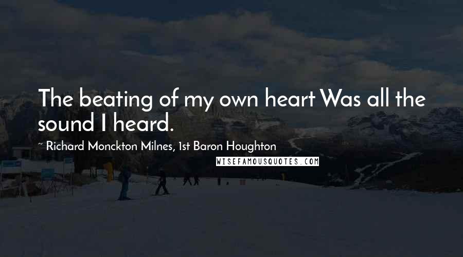 Richard Monckton Milnes, 1st Baron Houghton Quotes: The beating of my own heart Was all the sound I heard.