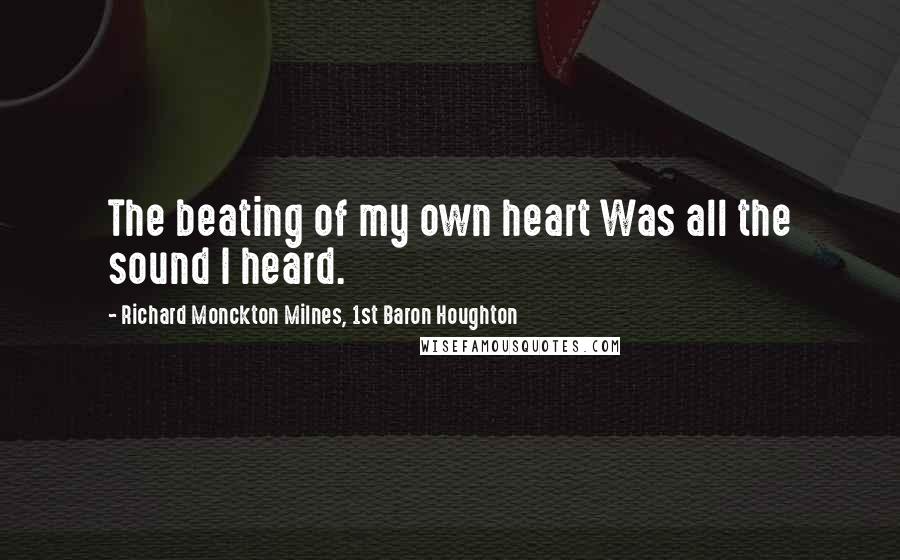 Richard Monckton Milnes, 1st Baron Houghton Quotes: The beating of my own heart Was all the sound I heard.