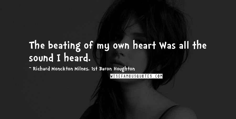Richard Monckton Milnes, 1st Baron Houghton Quotes: The beating of my own heart Was all the sound I heard.