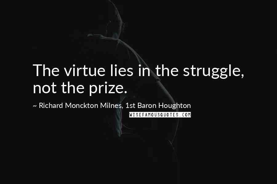 Richard Monckton Milnes, 1st Baron Houghton Quotes: The virtue lies in the struggle, not the prize.