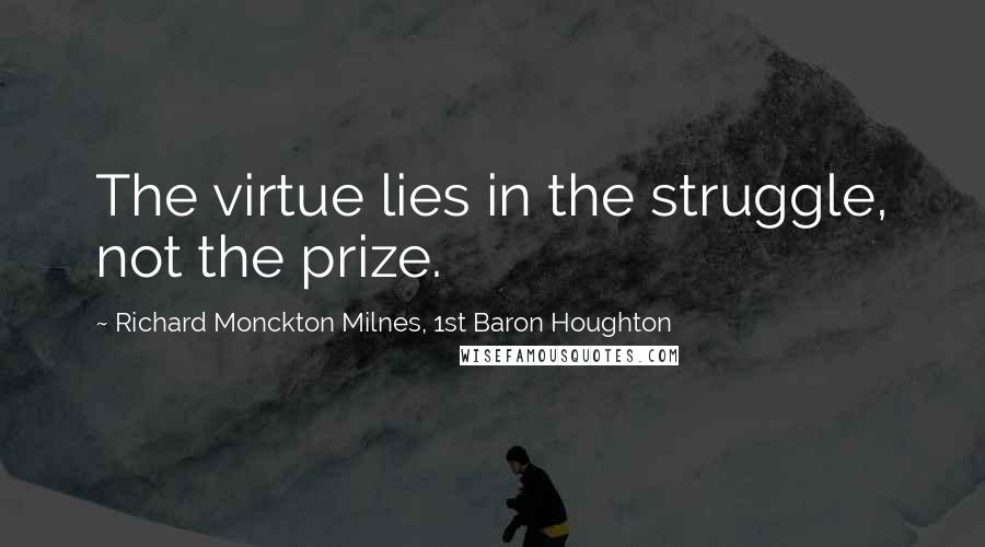 Richard Monckton Milnes, 1st Baron Houghton Quotes: The virtue lies in the struggle, not the prize.