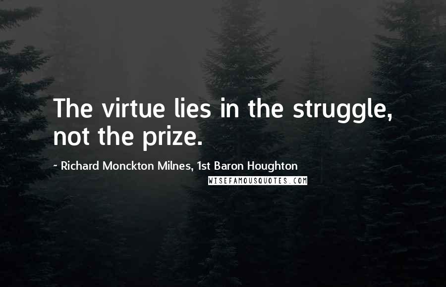 Richard Monckton Milnes, 1st Baron Houghton Quotes: The virtue lies in the struggle, not the prize.