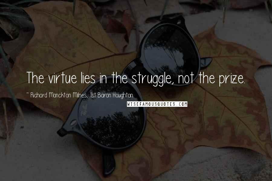 Richard Monckton Milnes, 1st Baron Houghton Quotes: The virtue lies in the struggle, not the prize.