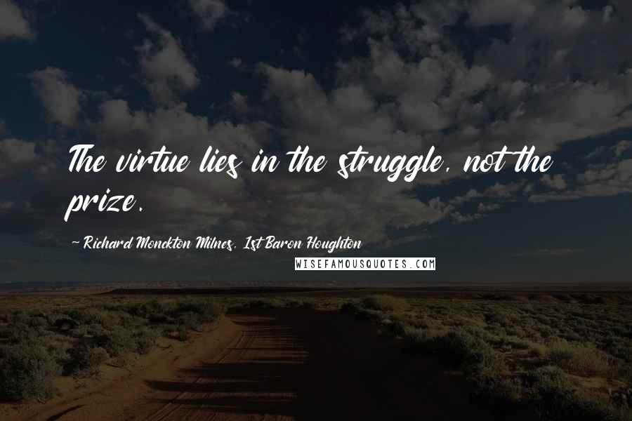 Richard Monckton Milnes, 1st Baron Houghton Quotes: The virtue lies in the struggle, not the prize.
