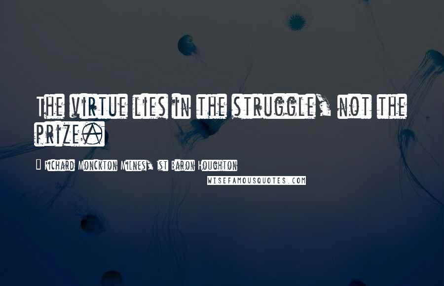 Richard Monckton Milnes, 1st Baron Houghton Quotes: The virtue lies in the struggle, not the prize.