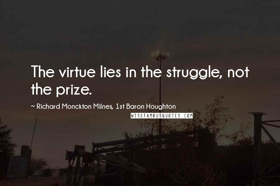 Richard Monckton Milnes, 1st Baron Houghton Quotes: The virtue lies in the struggle, not the prize.