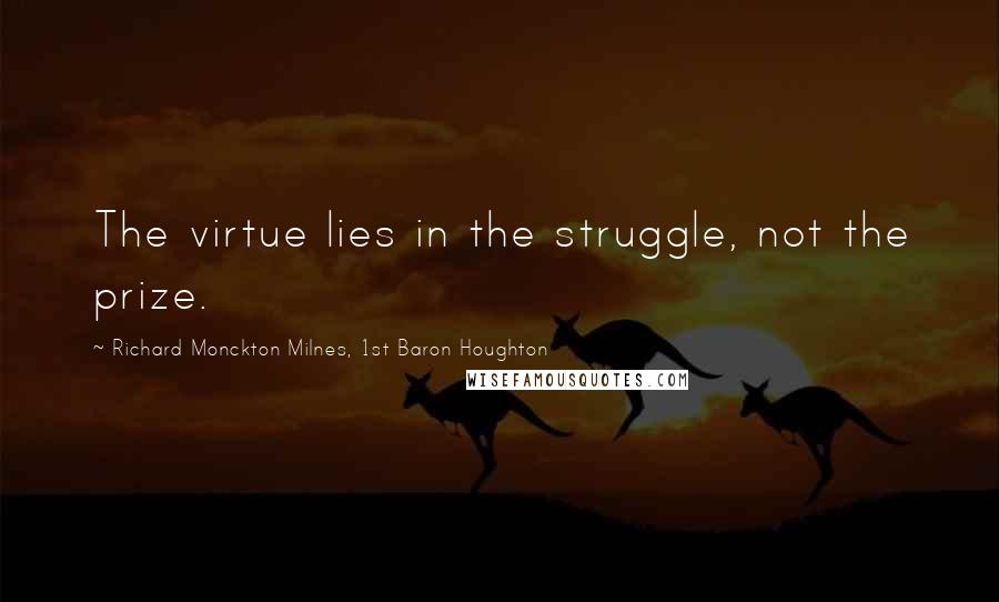 Richard Monckton Milnes, 1st Baron Houghton Quotes: The virtue lies in the struggle, not the prize.