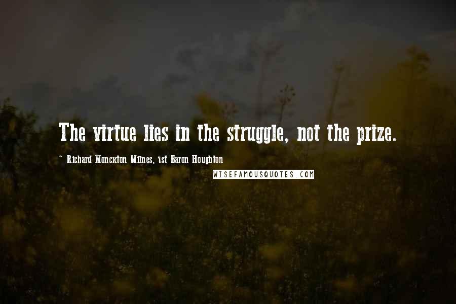 Richard Monckton Milnes, 1st Baron Houghton Quotes: The virtue lies in the struggle, not the prize.