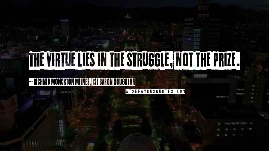 Richard Monckton Milnes, 1st Baron Houghton Quotes: The virtue lies in the struggle, not the prize.