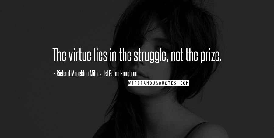 Richard Monckton Milnes, 1st Baron Houghton Quotes: The virtue lies in the struggle, not the prize.