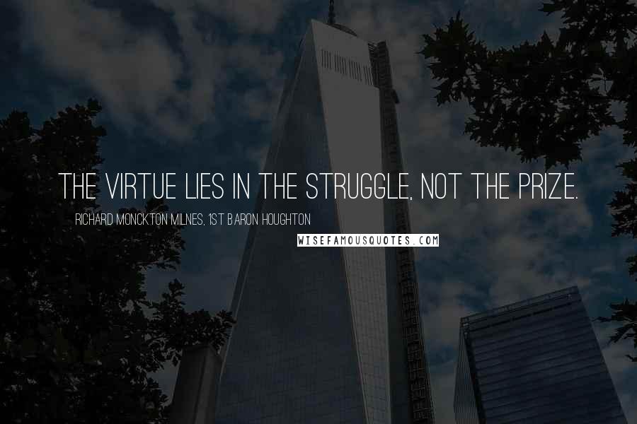 Richard Monckton Milnes, 1st Baron Houghton Quotes: The virtue lies in the struggle, not the prize.