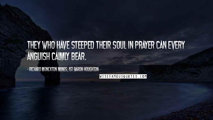 Richard Monckton Milnes, 1st Baron Houghton Quotes: They who have steeped their soul in prayer can every anguish calmly bear.