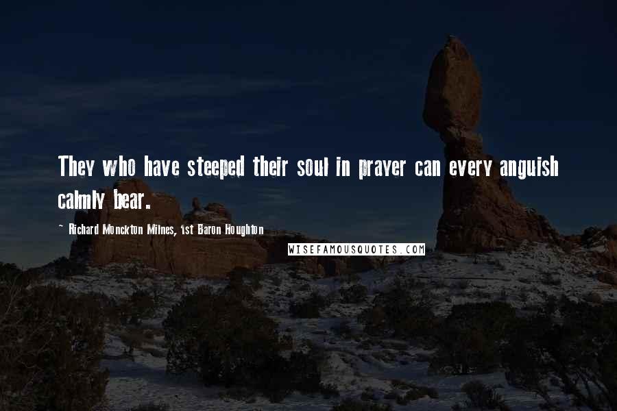 Richard Monckton Milnes, 1st Baron Houghton Quotes: They who have steeped their soul in prayer can every anguish calmly bear.