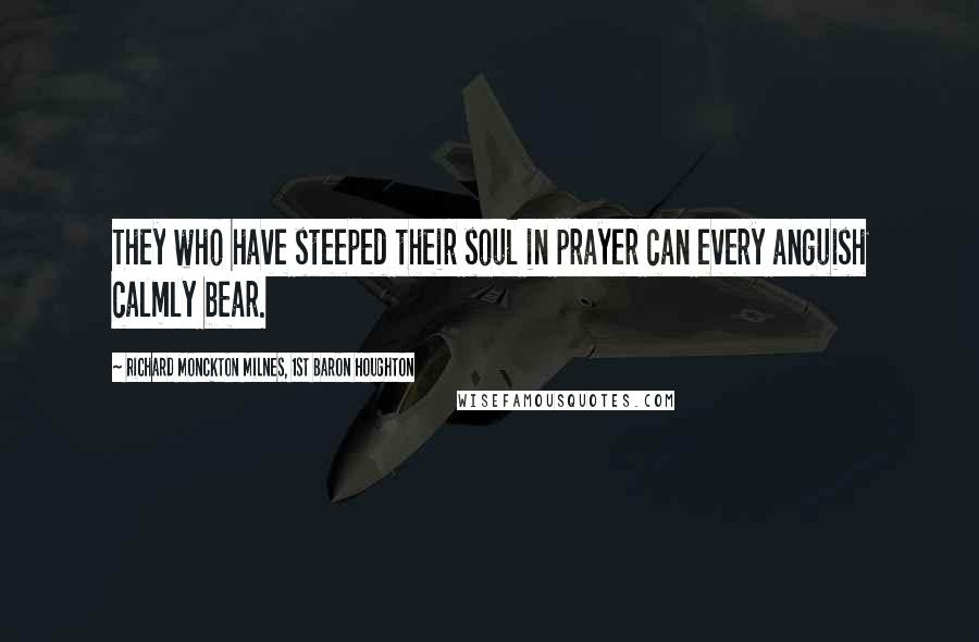 Richard Monckton Milnes, 1st Baron Houghton Quotes: They who have steeped their soul in prayer can every anguish calmly bear.