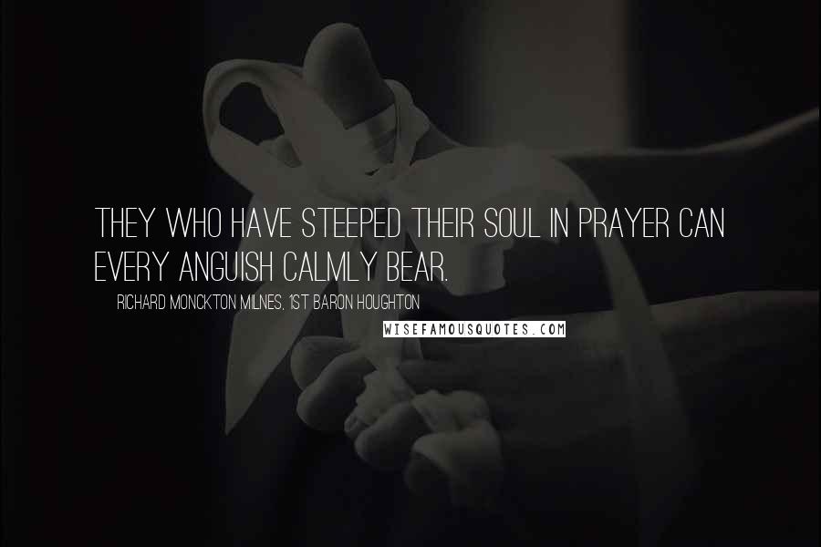 Richard Monckton Milnes, 1st Baron Houghton Quotes: They who have steeped their soul in prayer can every anguish calmly bear.