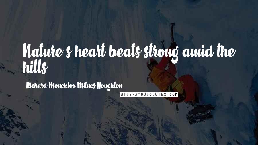Richard Monckton Milnes Houghton Quotes: Nature's heart beats strong amid the hills.
