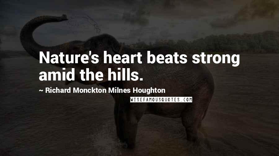 Richard Monckton Milnes Houghton Quotes: Nature's heart beats strong amid the hills.