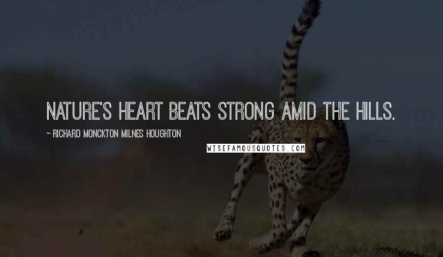 Richard Monckton Milnes Houghton Quotes: Nature's heart beats strong amid the hills.