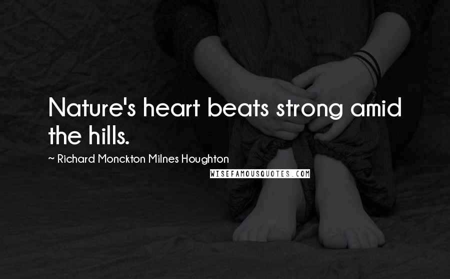 Richard Monckton Milnes Houghton Quotes: Nature's heart beats strong amid the hills.
