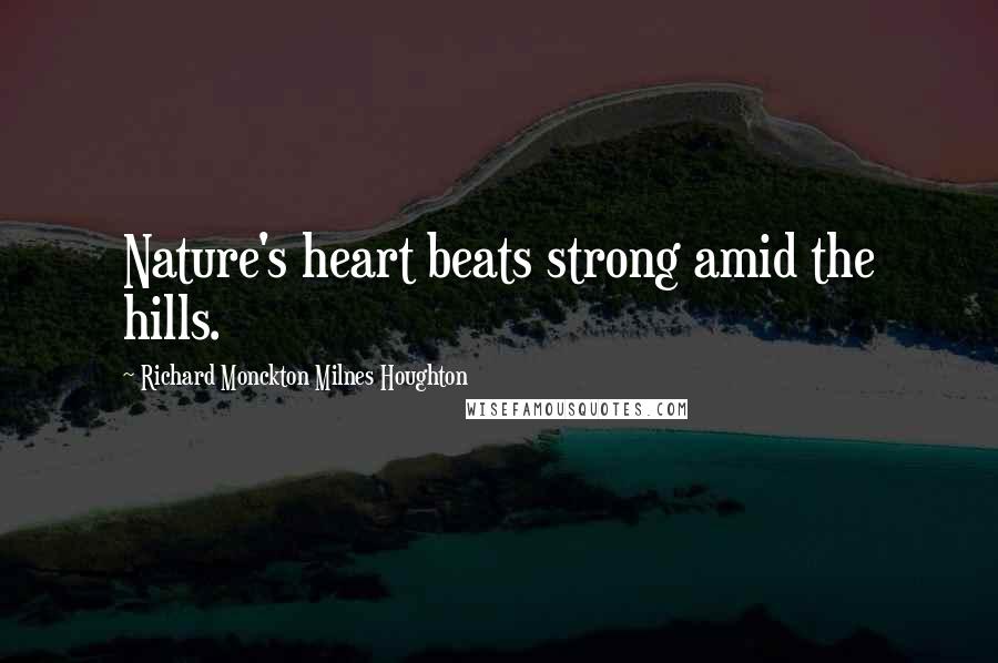Richard Monckton Milnes Houghton Quotes: Nature's heart beats strong amid the hills.