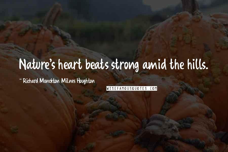 Richard Monckton Milnes Houghton Quotes: Nature's heart beats strong amid the hills.
