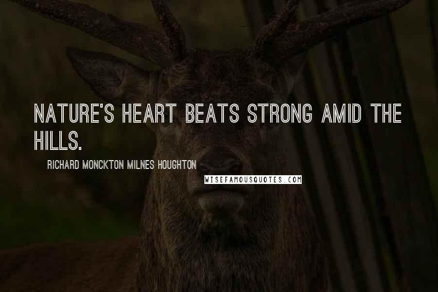 Richard Monckton Milnes Houghton Quotes: Nature's heart beats strong amid the hills.