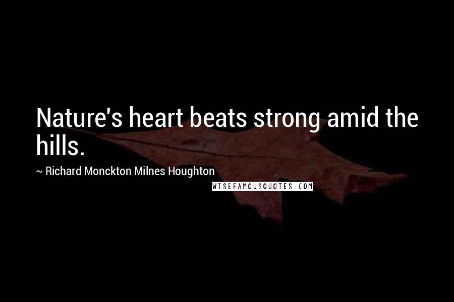 Richard Monckton Milnes Houghton Quotes: Nature's heart beats strong amid the hills.