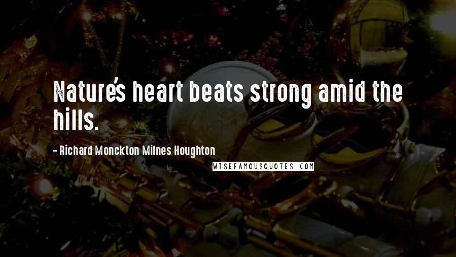 Richard Monckton Milnes Houghton Quotes: Nature's heart beats strong amid the hills.