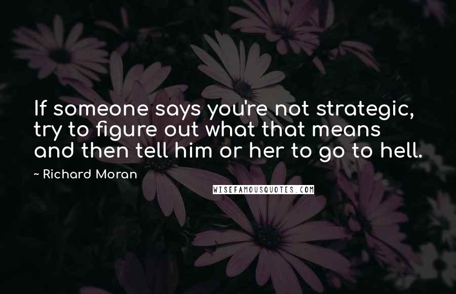 Richard Moran Quotes: If someone says you're not strategic, try to figure out what that means and then tell him or her to go to hell.