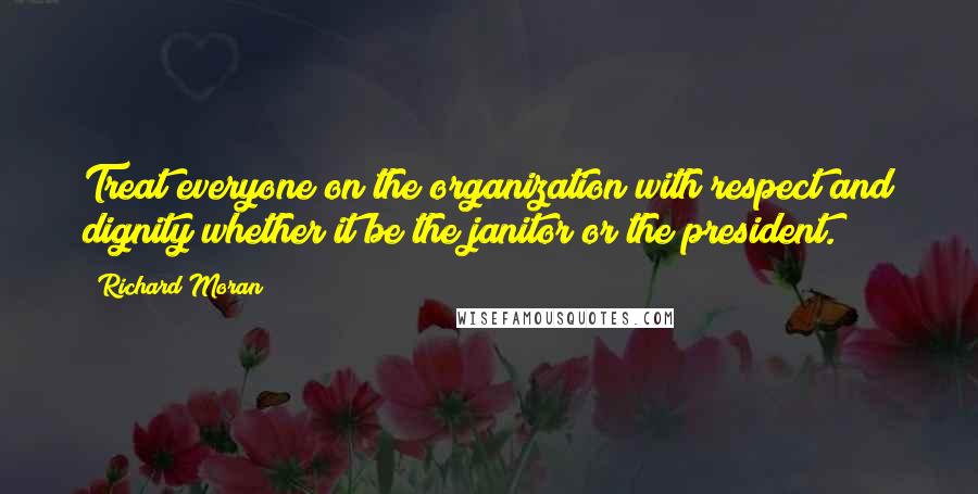 Richard Moran Quotes: Treat everyone on the organization with respect and dignity whether it be the janitor or the president.